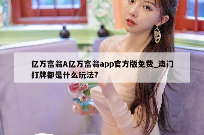 亿万富翁A亿万富翁app官方版免费_澳门打牌都是什么玩法?